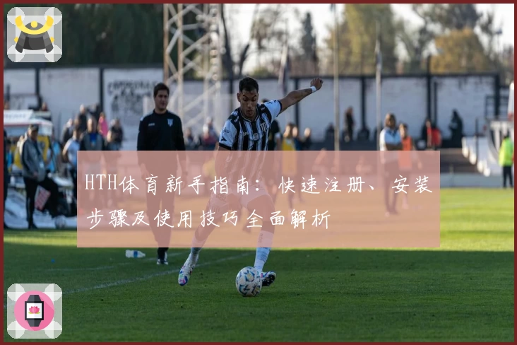 HTH体育新手指南：快速注册、安装步骤及使用技巧全面解析