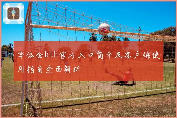 华体会hth官方入口简介及客户端使用指南全面解析