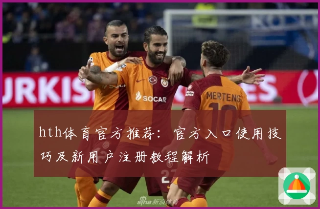 hth体育官方推荐：官方入口使用技巧及新用户注册教程解析