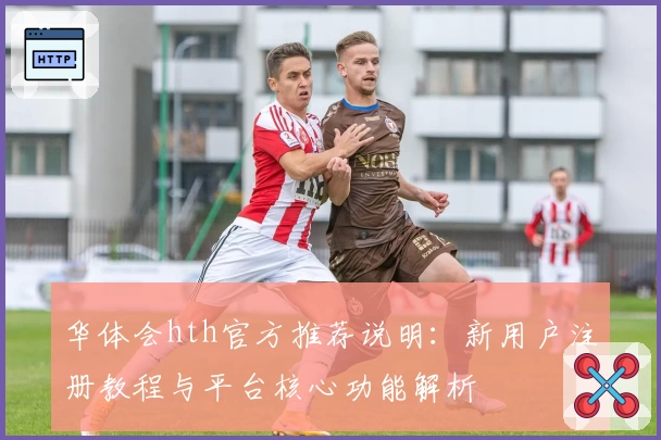 华体会hth官方推荐说明：新用户注册教程与平台核心功能解析