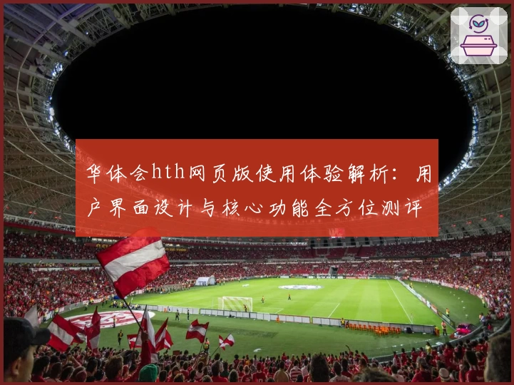 华体会hth网页版使用体验解析：用户界面设计与核心功能全方位测评