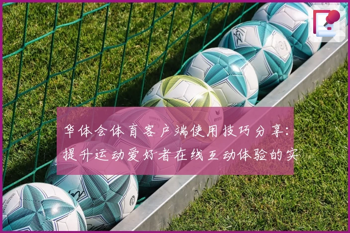 华体会体育客户端使用技巧分享：提升运动爱好者在线互动体验的实用指南