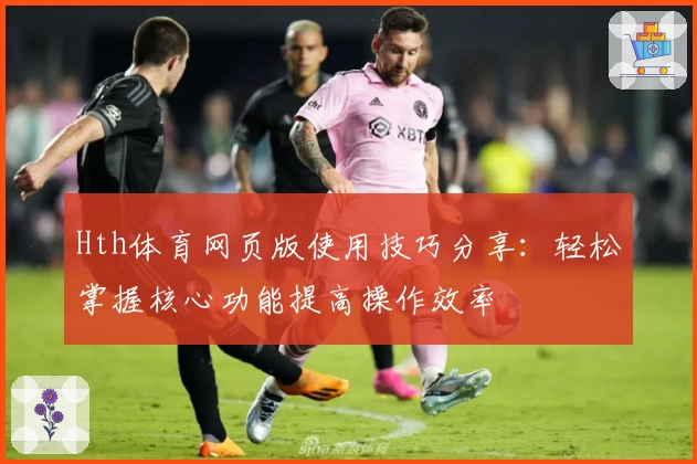 Hth体育网页版使用技巧分享：轻松掌握核心功能提高操作效率