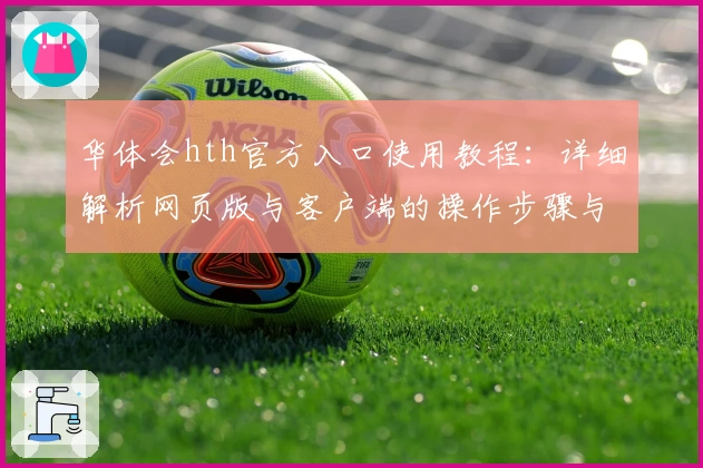 华体会hth官方入口使用教程：详细解析网页版与客户端的操作步骤与体验