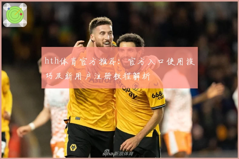 hth体育官方推荐：官方入口使用技巧及新用户注册教程解析