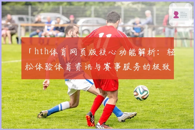 「hth体育网页版核心功能解析：轻松体验体育资讯与赛事服务的极致便利」