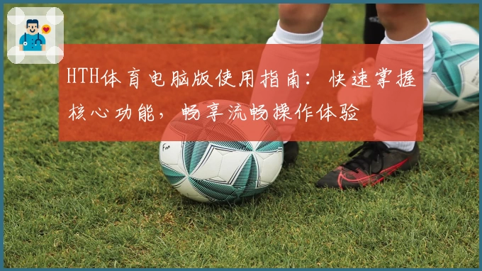 HTH体育电脑版使用指南：快速掌握核心功能，畅享流畅操作体验
