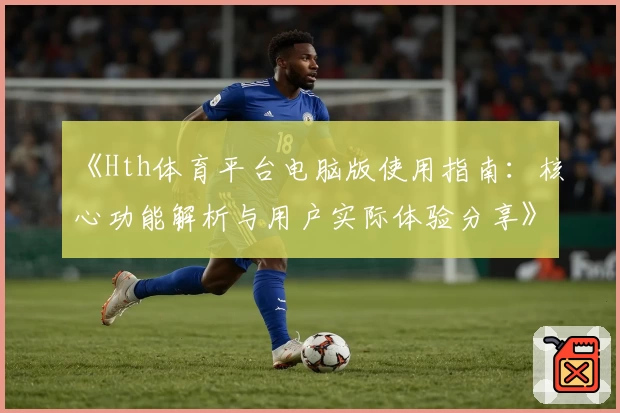 《Hth体育平台电脑版使用指南：核心功能解析与用户实际体验分享》