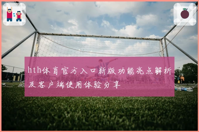 hth体育官方入口新版功能亮点解析及客户端使用体验分享