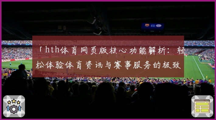 「hth体育网页版核心功能解析：轻松体验体育资讯与赛事服务的极致便利」