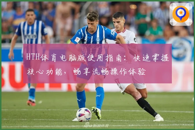 HTH体育电脑版使用指南：快速掌握核心功能，畅享流畅操作体验