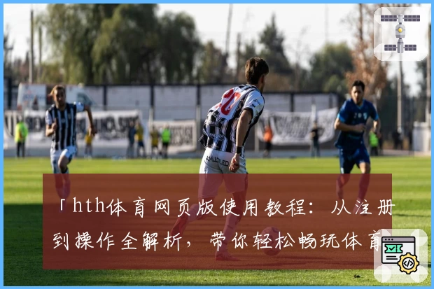 「hth体育网页版使用教程：从注册到操作全解析，带你轻松畅玩体育平台」