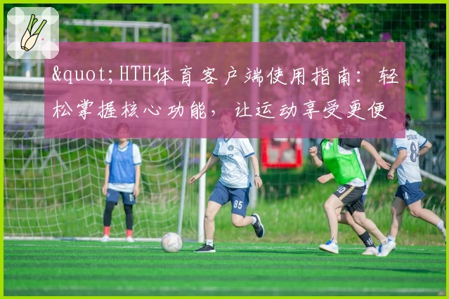 "HTH体育客户端使用指南：轻松掌握核心功能，让运动享受更便捷"