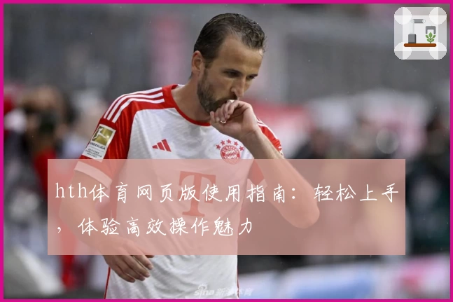 hth体育网页版使用指南：轻松上手，体验高效操作魅力