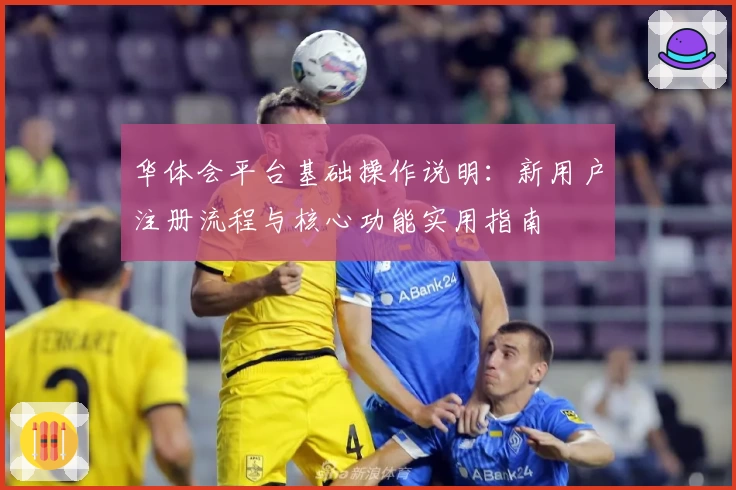 华体会平台基础操作说明：新用户注册流程与核心功能实用指南