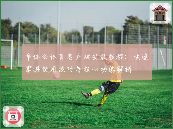 华体会体育客户端安装教程：快速掌握使用技巧与核心功能解析