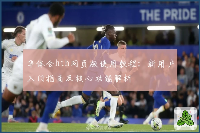 华体会hth网页版使用教程：新用户入门指南及核心功能解析