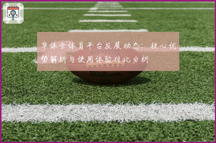 华体会体育平台发展动态：核心优势解析与使用体验对比分析
