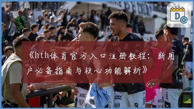 《hth体育官方入口注册教程：新用户必备指南与核心功能解析》
