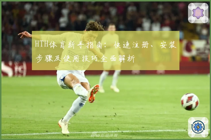 HTH体育新手指南：快速注册、安装步骤及使用技巧全面解析
