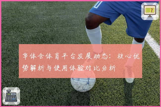 华体会体育平台发展动态：核心优势解析与使用体验对比分析