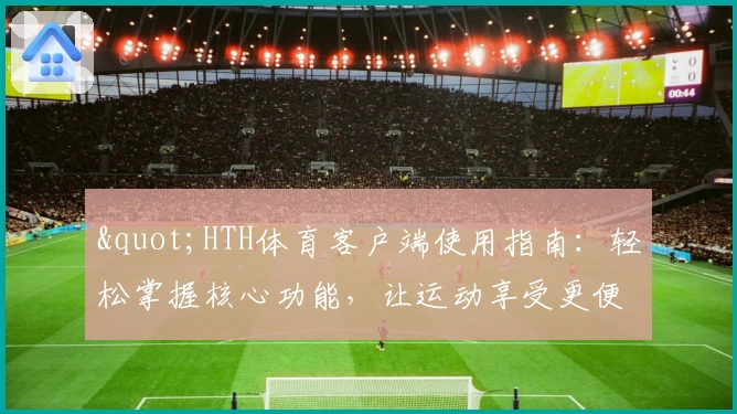 "HTH体育客户端使用指南：轻松掌握核心功能，让运动享受更便捷"