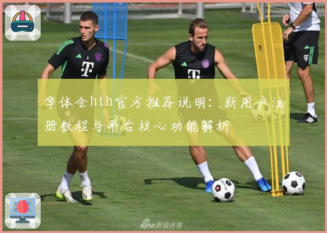 华体会hth官方推荐说明：新用户注册教程与平台核心功能解析